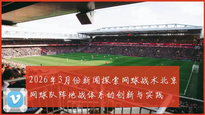 2026年3月份新闻探索网球战术北京网球队阵地战体系的创新与实践