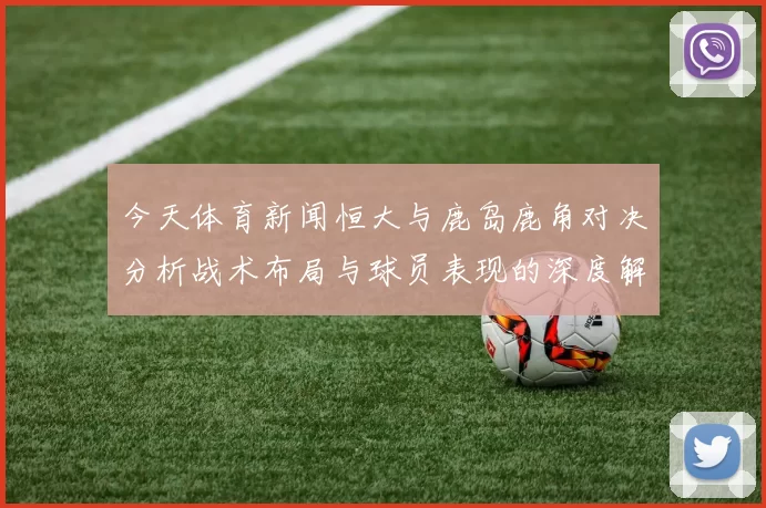 今天体育新闻恒大与鹿岛鹿角对决分析战术布局与球员表现的深度解析