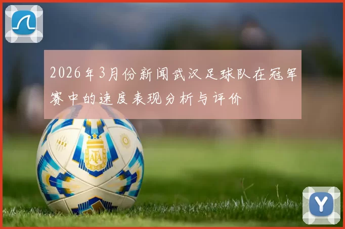 2026年3月份新闻武汉足球队在冠军赛中的速度表现分析与评价