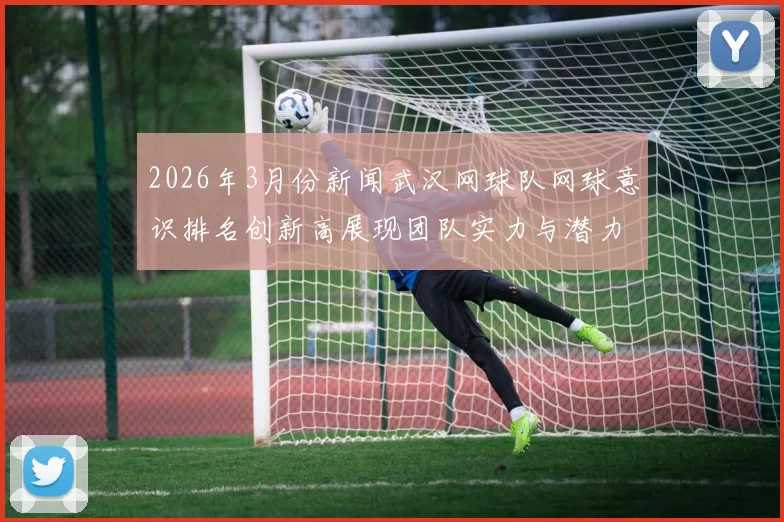 2026年3月份新闻武汉网球队网球意识排名创新高展现团队实力与潜力的崭新篇章